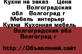 Кухни на заказ  › Цена ­ 10 000 - Волгоградская обл., Волгоград г. Мебель, интерьер » Кухни. Кухонная мебель   . Волгоградская обл.,Волгоград г.